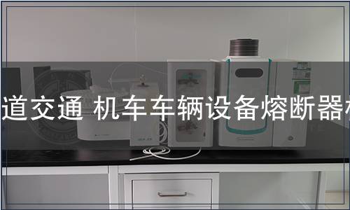 軌道交通 機(jī)車(chē)車(chē)輛設(shè)備熔斷器檢測(cè)