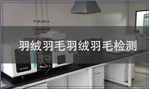 羽絨羽毛羽絨羽毛檢測,羽絨羽毛羽絨羽毛檢測報告 羽絨羽毛羽絨羽毛檢測