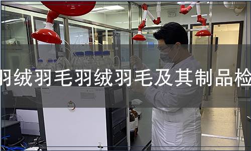 羽絨羽毛羽絨羽毛及其制品檢測,羽絨羽毛羽絨羽毛及其制品檢測報告 羽絨羽毛羽絨羽毛及其制品檢測