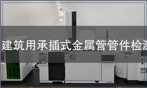 建筑用承插式金屬管管件檢測(cè),建筑用承插式金屬管管件檢測(cè)報(bào)告 建筑用承插式金屬管管件檢測(cè)