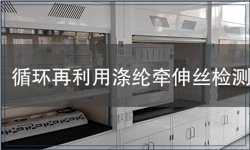 循環再利用滌綸牽伸絲檢測,循環再利用滌綸牽伸絲檢測報告 循環再利用滌綸牽伸絲檢測