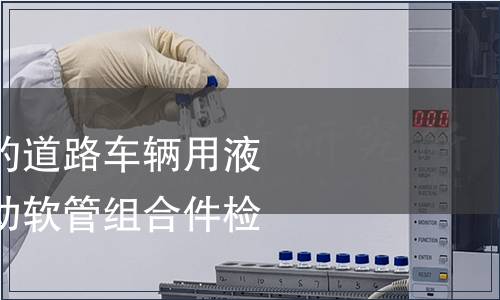 非石油基制動液的道路車輛用液壓制動系統用制動軟管組合件檢測 非石油基制動液的道路車輛用液壓制動系統用制動軟管組合件檢測