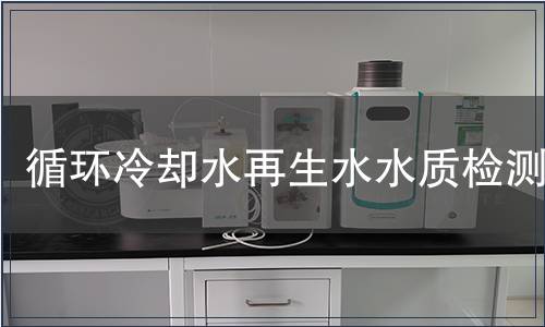 循環冷卻水再生水水質檢測,循環冷卻水再生水水質檢測報告 循環冷卻水再生水水質檢測