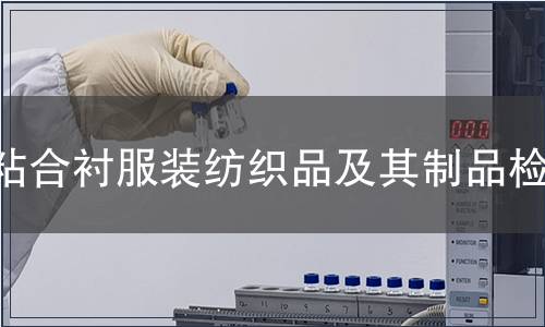 粘合襯服裝紡織品及其制品檢測,粘合襯服裝紡織品及其制品檢測報告 粘合襯服裝紡織品及其制品檢測