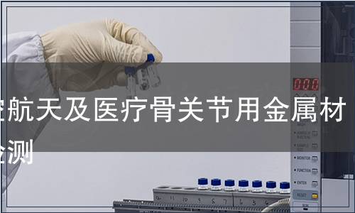 航空航天及醫(yī)療骨關(guān)節(jié)用金屬材料檢測