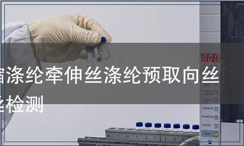 高收縮滌綸牽伸絲滌綸預取向絲混纖絲檢測 高收縮滌綸牽伸絲滌綸預取向絲混纖絲檢測