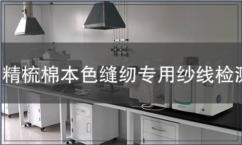 精梳棉本色縫紉專用紗線檢測,精梳棉本色縫紉專用紗線檢測報告 精梳棉本色縫紉專用紗線檢測