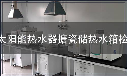 太陽(yáng)能熱水器搪瓷儲(chǔ)熱水箱檢測(cè)