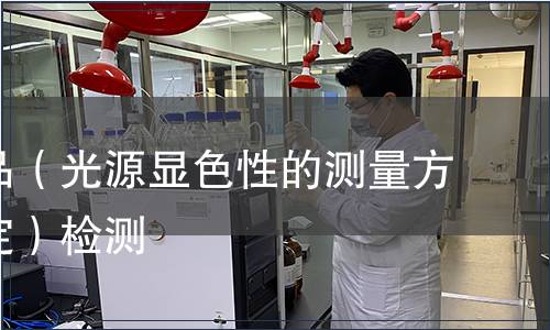 照明產品(光源顯色性的測量方法和規定)檢測,照明產品(光源顯色性的測量方法和規定)檢測報告 照明產品(光源顯色性的測量方法和規定)檢測