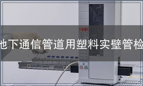 地下通信管道用塑料實壁管檢測,地下通信管道用塑料實壁管檢測報告 地下通信管道用塑料實壁管檢測