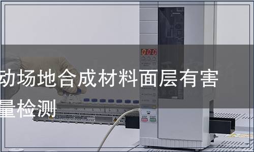 學(xué)校運(yùn)動(dòng)場(chǎng)地合成材料面層有害物質(zhì)限量檢測(cè)