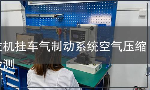 拖拉機掛車氣制動系統(tǒng)空氣壓縮機檢測,拖拉機掛車氣制動系統(tǒng)空氣壓縮機檢測報告 拖拉機掛車氣制動系統(tǒng)空氣壓縮機檢測