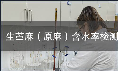 生苧麻(原麻)含水率檢測,生苧麻(原麻)含水率檢測報告 生苧麻(原麻)含水率檢測