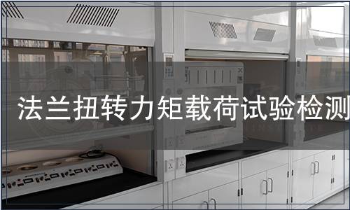 法蘭扭轉力矩載荷試驗檢測,法蘭扭轉力矩載荷試驗檢測報告 法蘭扭轉力矩載荷試驗檢測