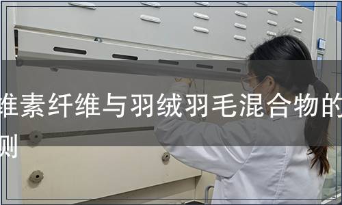 纖維素纖維與羽絨羽毛混合物的檢測,纖維素纖維與羽絨羽毛混合物的檢測報(bào)告 纖維素纖維與羽絨羽毛混合物的檢測